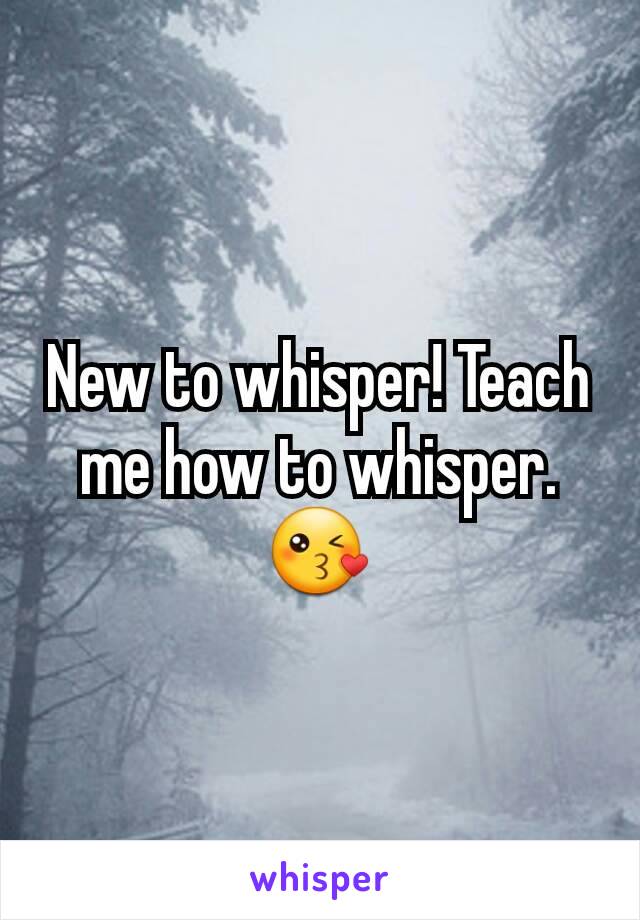 New to whisper! Teach me how to whisper. 😘