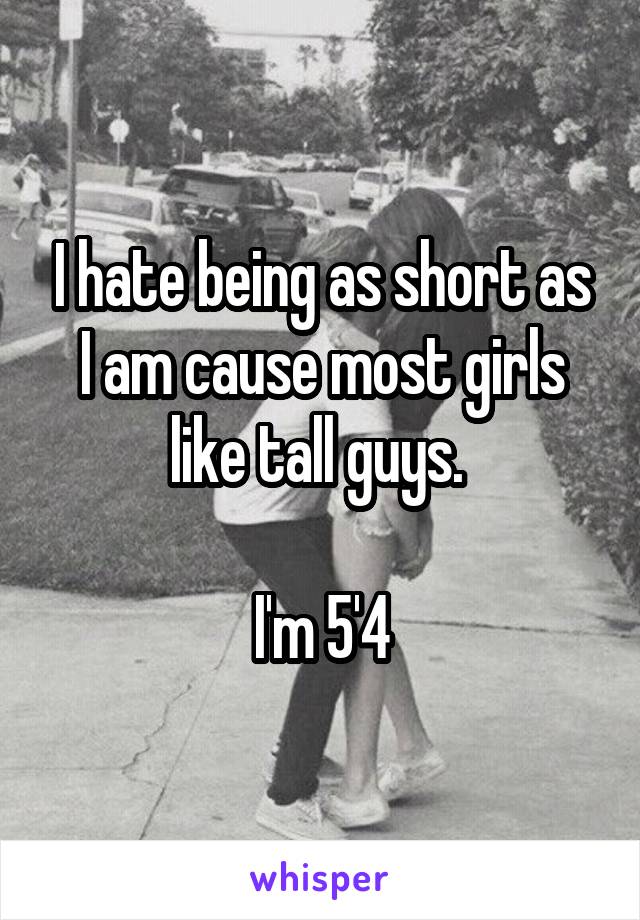 I hate being as short as I am cause most girls like tall guys. 

I'm 5'4