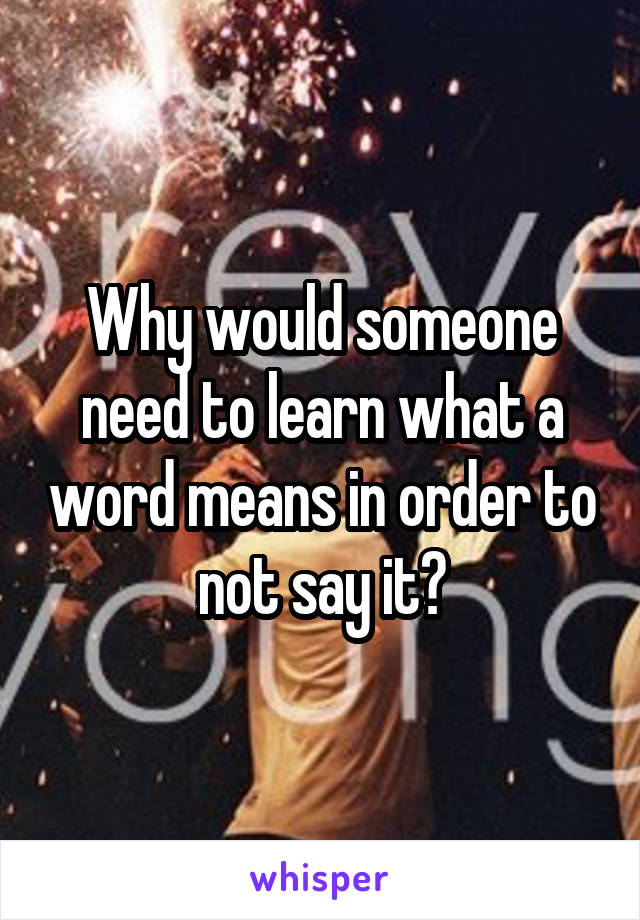 Why would someone need to learn what a word means in order to not say it?