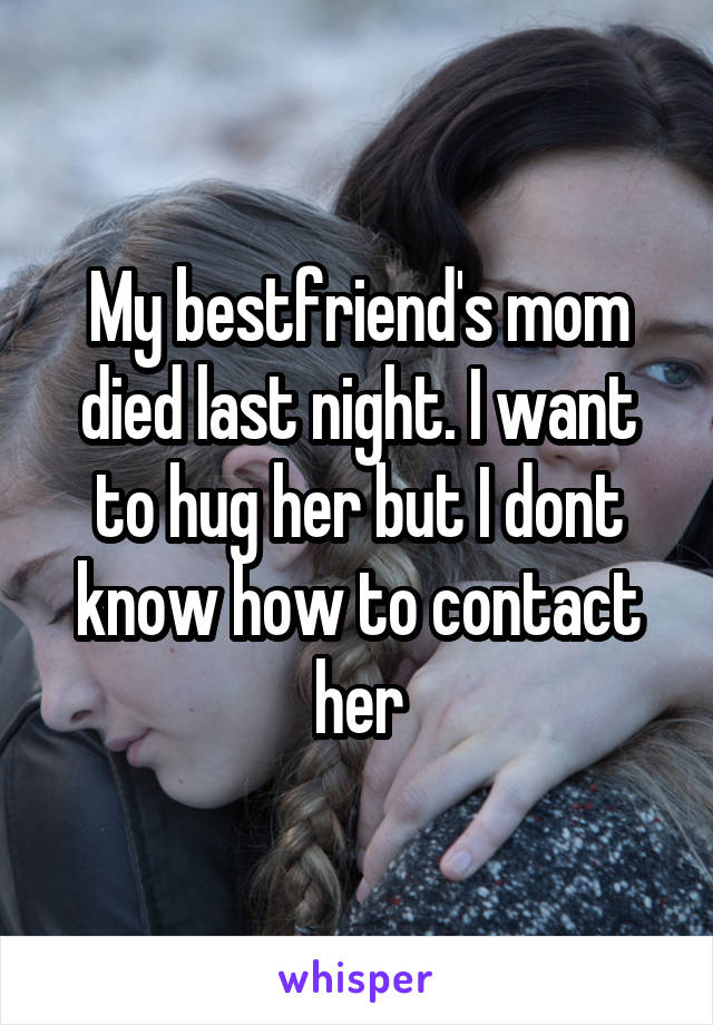 My bestfriend's mom died last night. I want to hug her but I dont know how to contact her