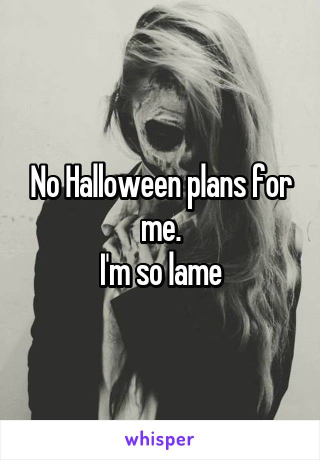 No Halloween plans for me.
I'm so lame