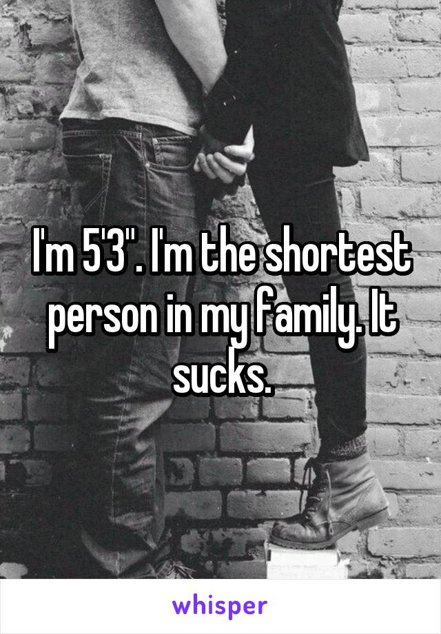 I'm 5'3". I'm the shortest person in my family. It sucks.