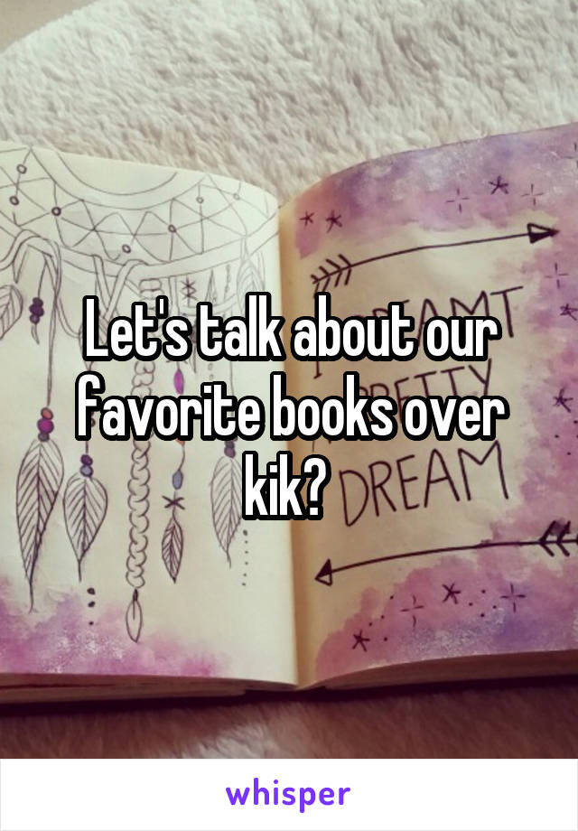 Let's talk about our favorite books over kik? 