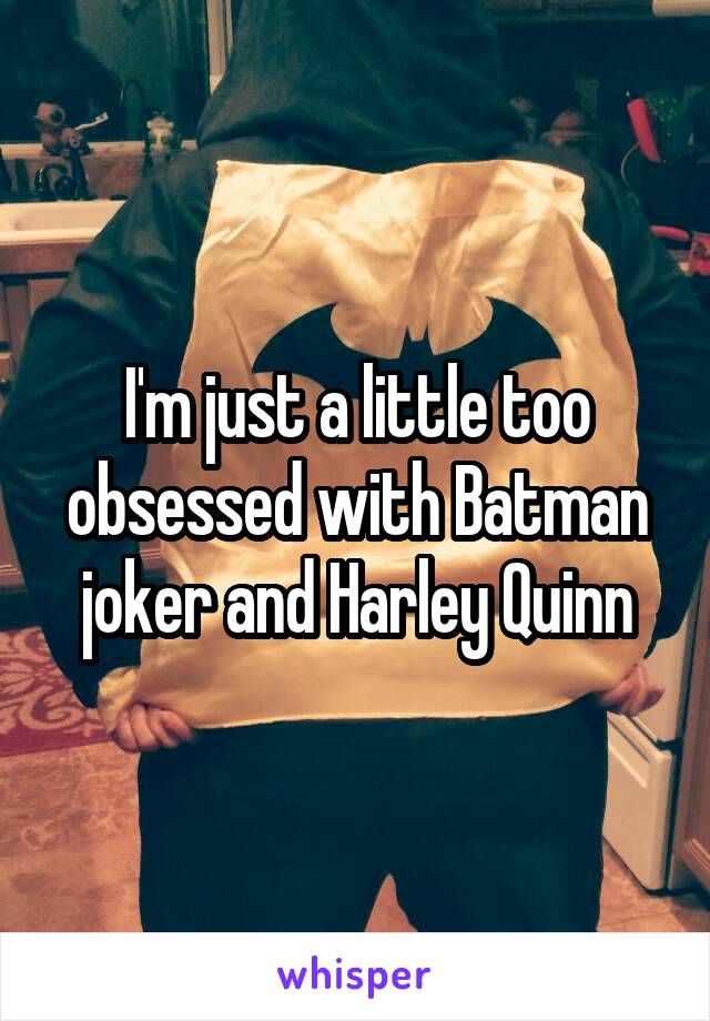 I'm just a little too obsessed with Batman joker and Harley Quinn