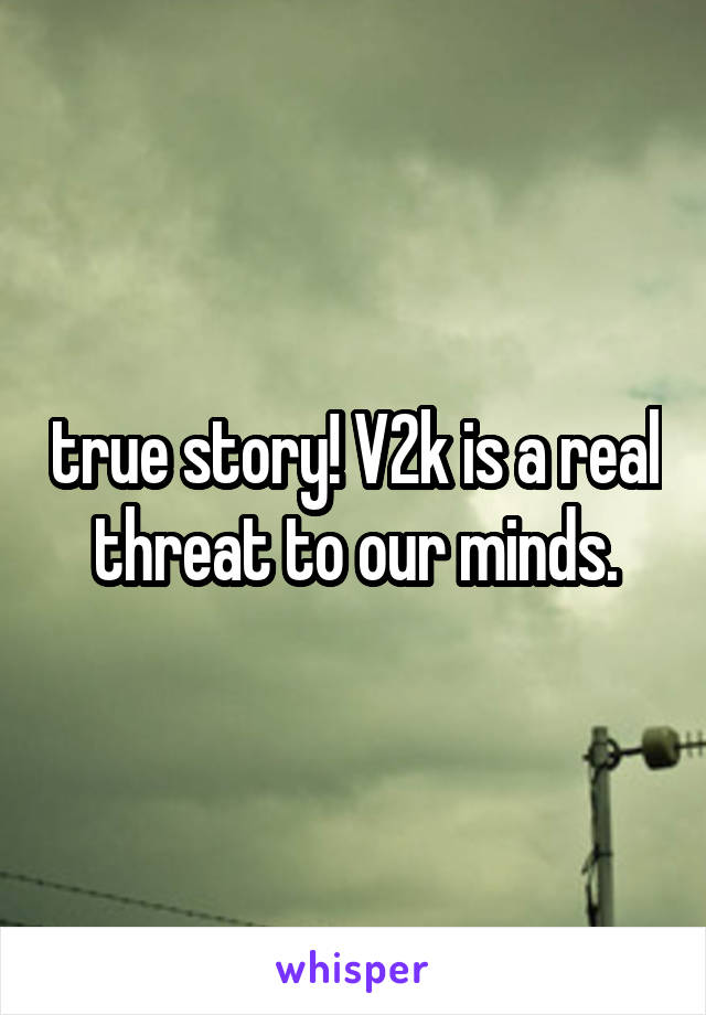 true story! V2k is a real threat to our minds.
