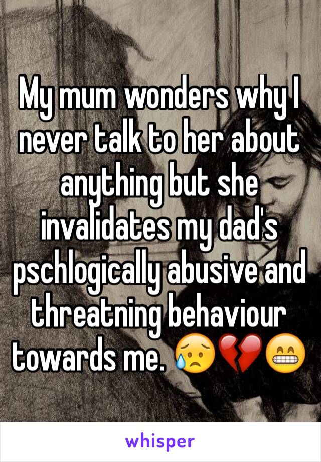 My mum wonders why I never talk to her about anything but she invalidates my dad's pschlogically abusive and threatning behaviour towards me. ðŸ˜¥ðŸ’”ðŸ˜�