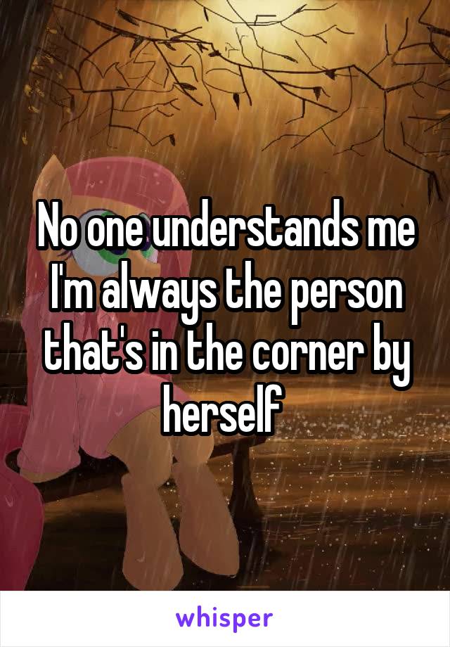 No one understands me
I'm always the person that's in the corner by herself 