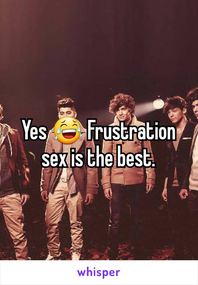 Yes 😂 Frustration sex is the best.