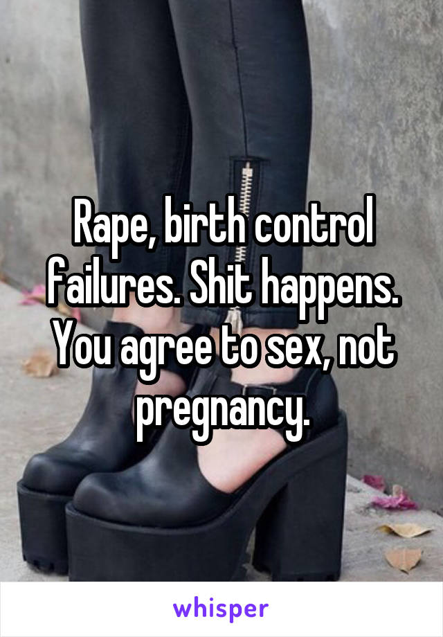 Rape, birth control failures. Shit happens. You agree to sex, not pregnancy.