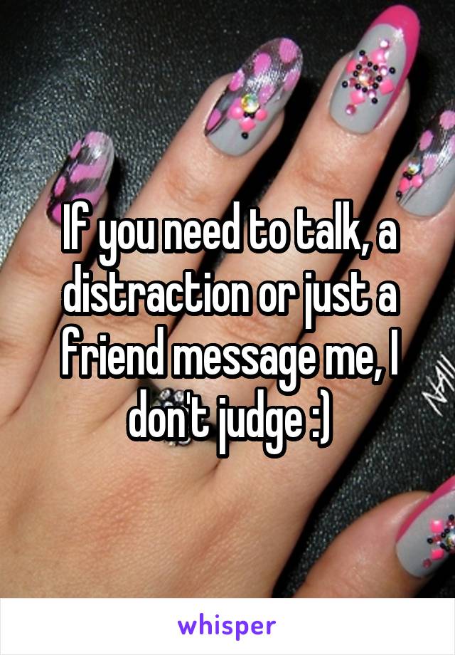If you need to talk, a distraction or just a friend message me, I don't judge :)