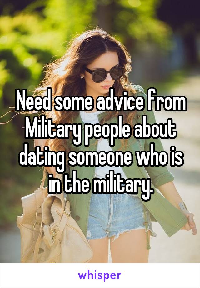 Need some advice from Military people about dating someone who is in the military.