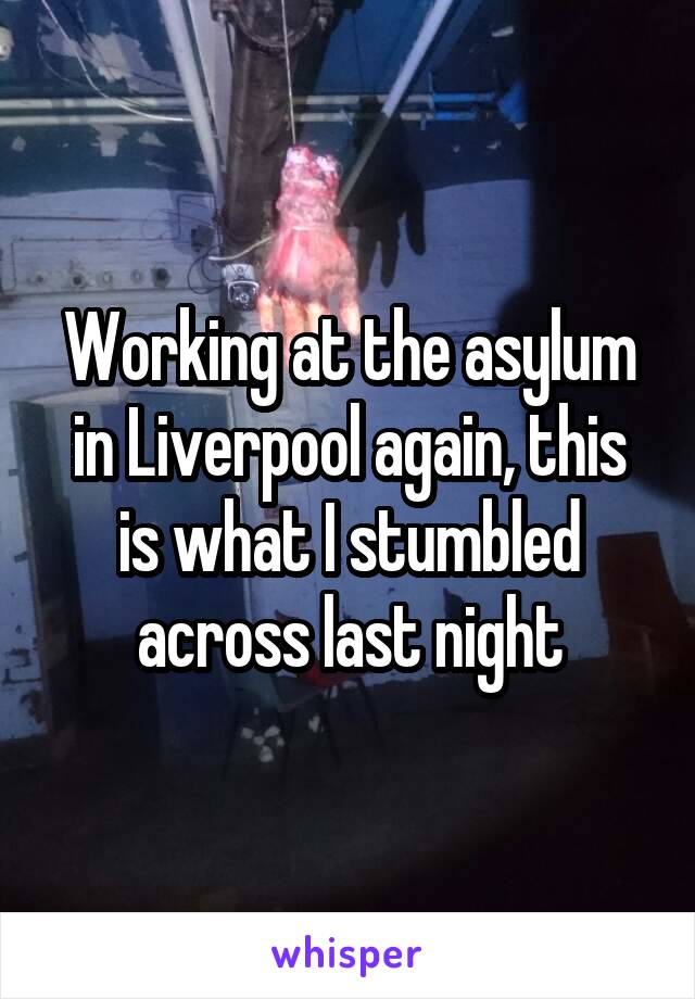 Working at the asylum in Liverpool again, this is what I stumbled across last night