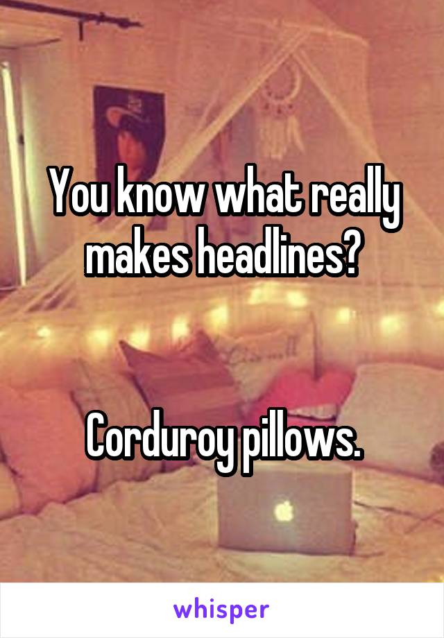 You know what really makes headlines?


Corduroy pillows.