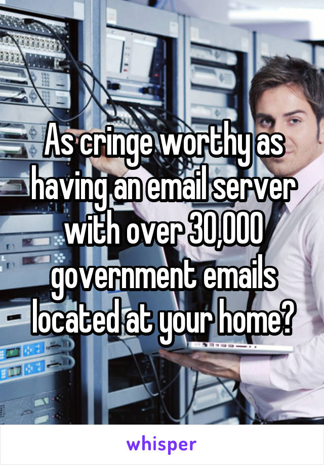 As cringe worthy as having an email server with over 30,000 government emails located at your home?
