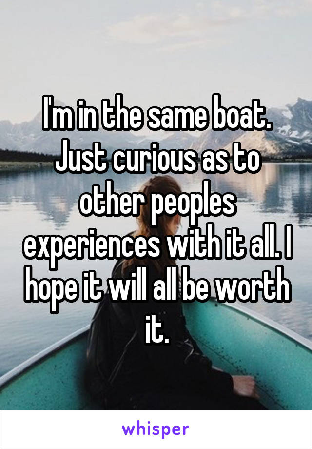 I'm in the same boat. Just curious as to other peoples experiences with it all. I hope it will all be worth it.