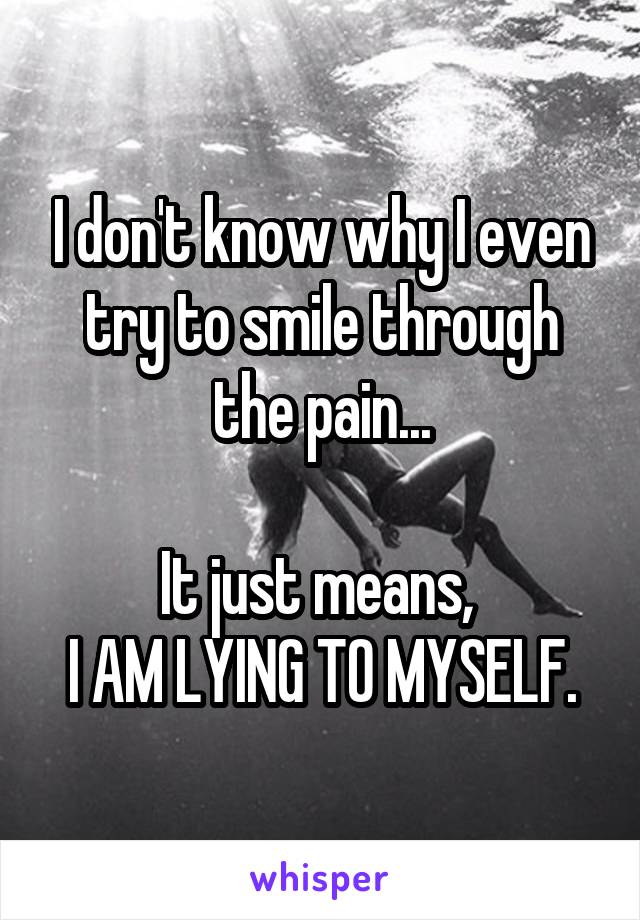 I don't know why I even try to smile through the pain...

It just means, 
I AM LYING TO MYSELF.
