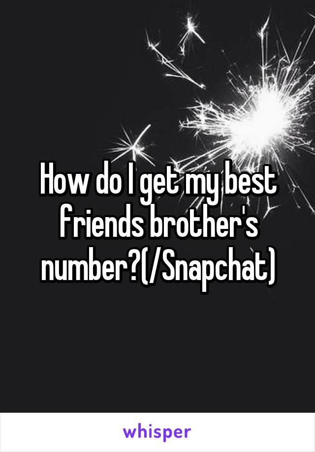 How do I get my best friends brother's number?(/Snapchat)