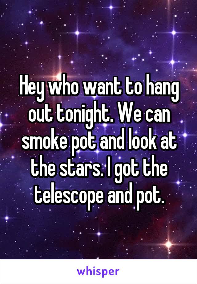 Hey who want to hang out tonight. We can smoke pot and look at the stars. I got the telescope and pot.