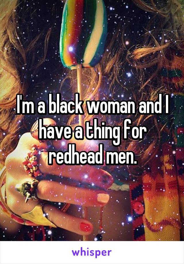 I'm a black woman and I have a thing for redhead men.