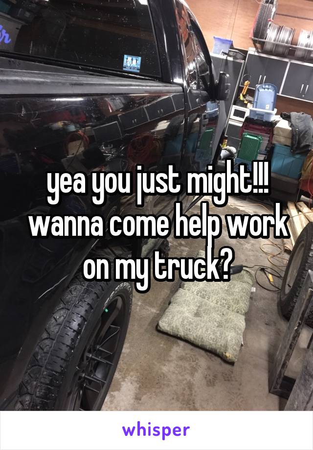 yea you just might!!! wanna come help work on my truck?