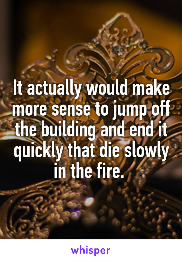 It actually would make more sense to jump off the building and end it quickly that die slowly in the fire. 