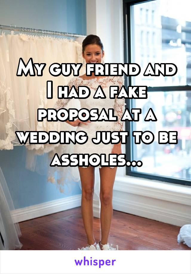 My guy friend and I had a fake proposal at a wedding just to be assholes...

