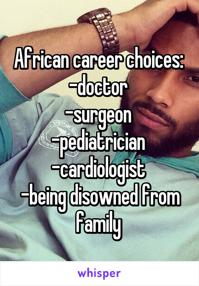 African career choices: 
-doctor 
-surgeon 
-pediatrician 
-cardiologist 
-being disowned from family 