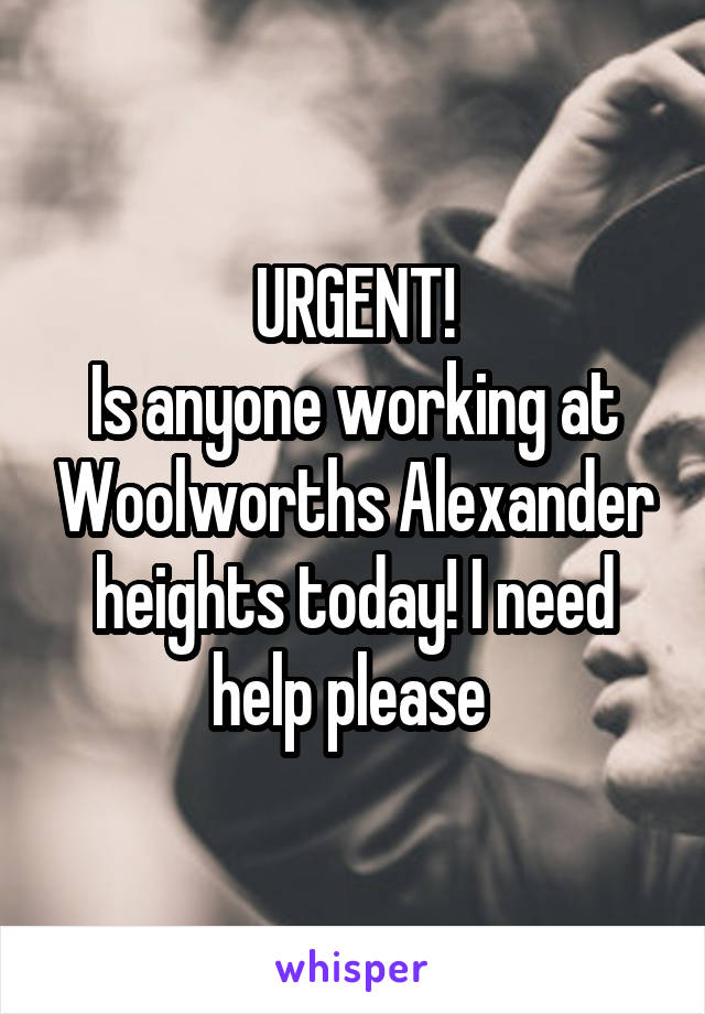 URGENT!
Is anyone working at Woolworths Alexander heights today! I need help please 