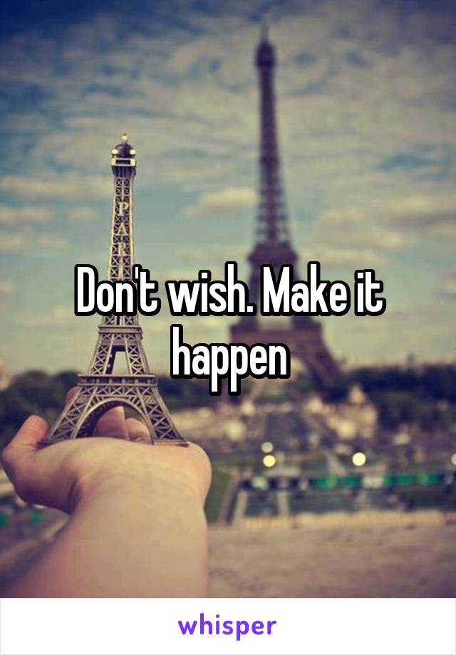 Don't wish. Make it happen