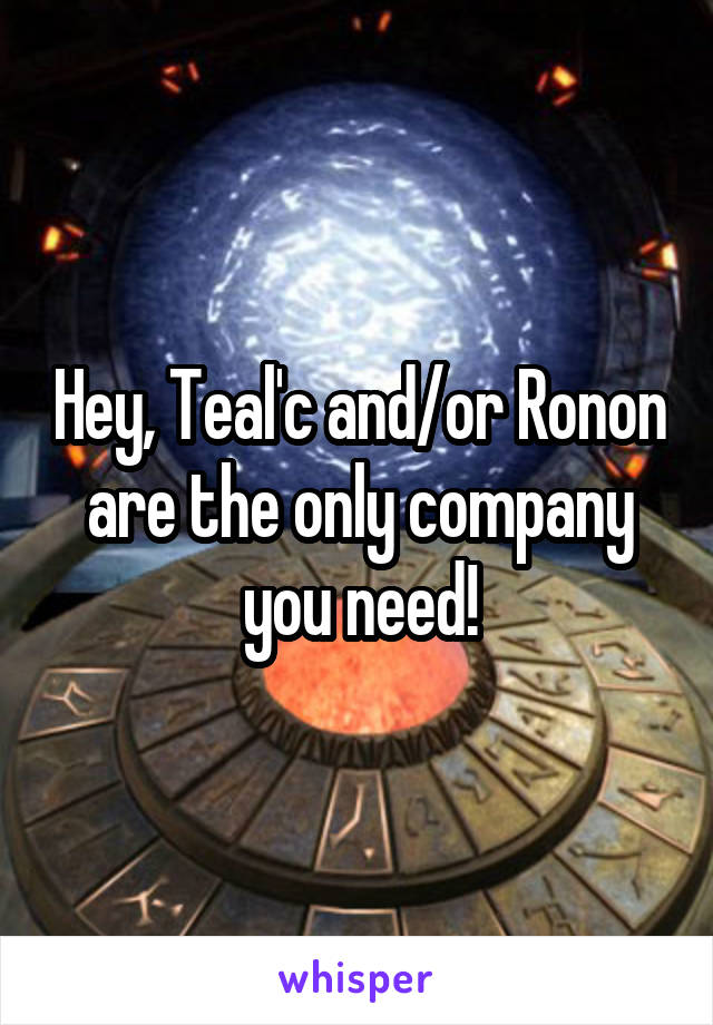 Hey, Teal'c and/or Ronon are the only company you need!
