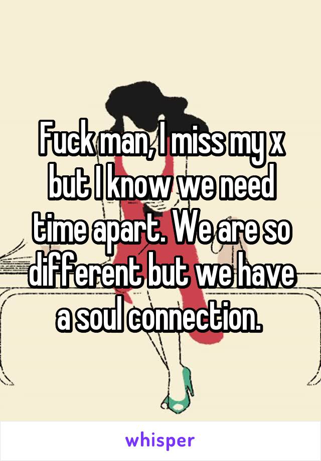 Fuck man, I miss my x but I know we need time apart. We are so different but we have a soul connection. 