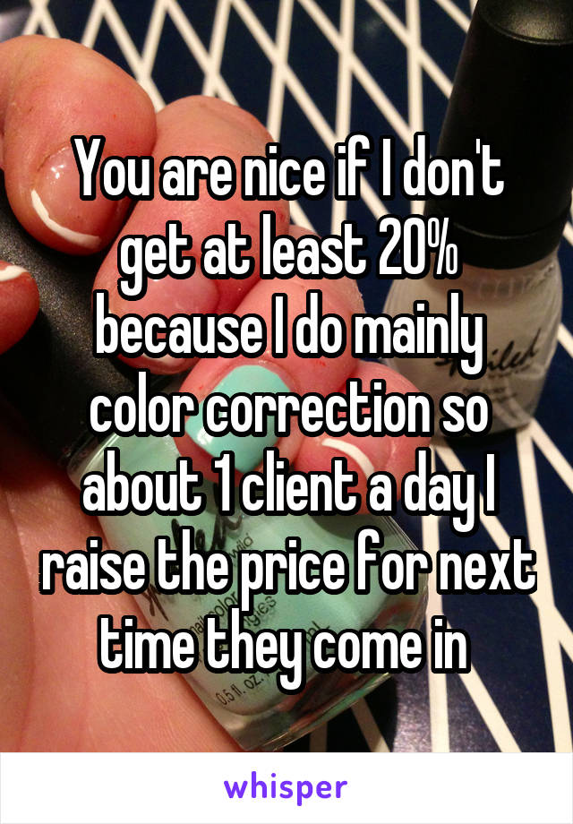 You are nice if I don't get at least 20% because I do mainly color correction so about 1 client a day I raise the price for next time they come in 