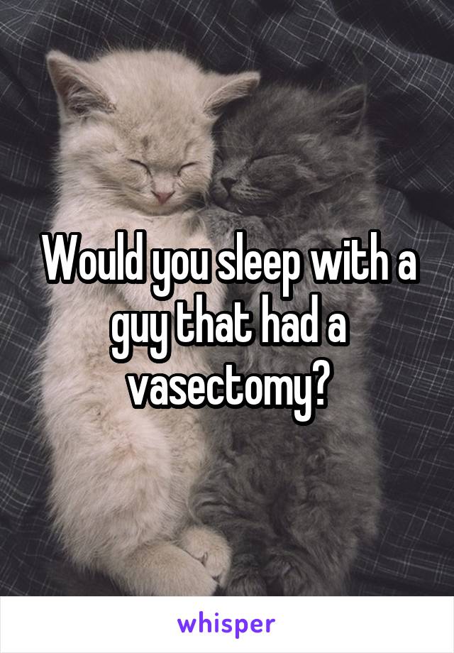 Would you sleep with a guy that had a vasectomy?