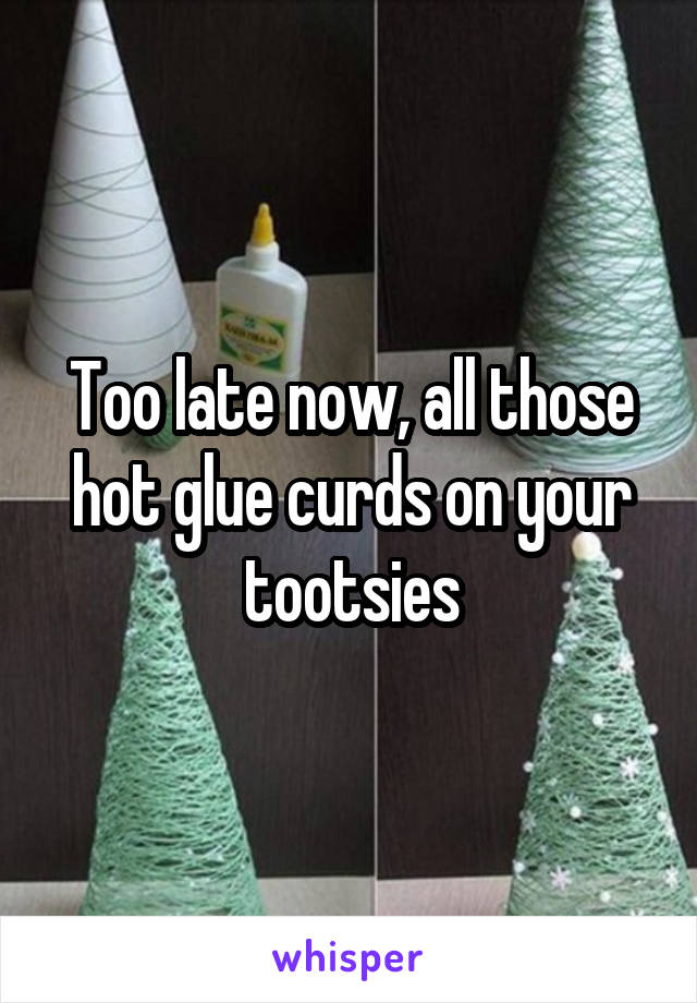 Too late now, all those hot glue curds on your tootsies