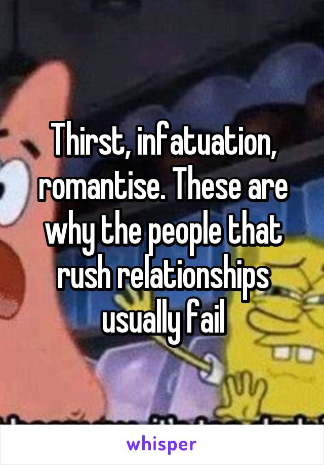 Thirst, infatuation, romantise. These are why the people that rush relationships usually fail
