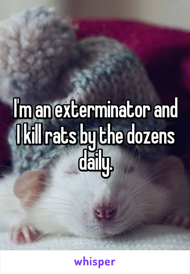 I'm an exterminator and I kill rats by the dozens daily.