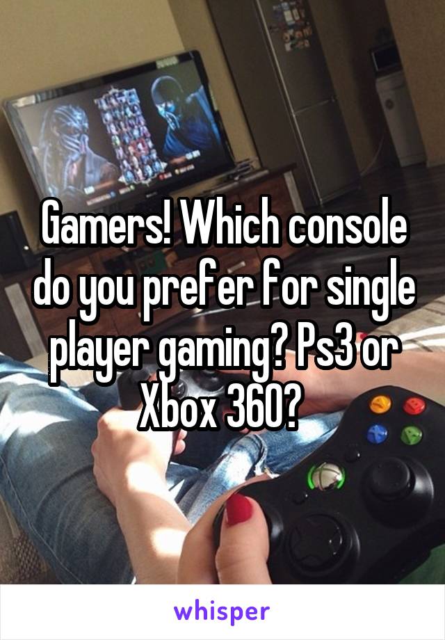 Gamers! Which console do you prefer for single player gaming? Ps3 or Xbox 360? 