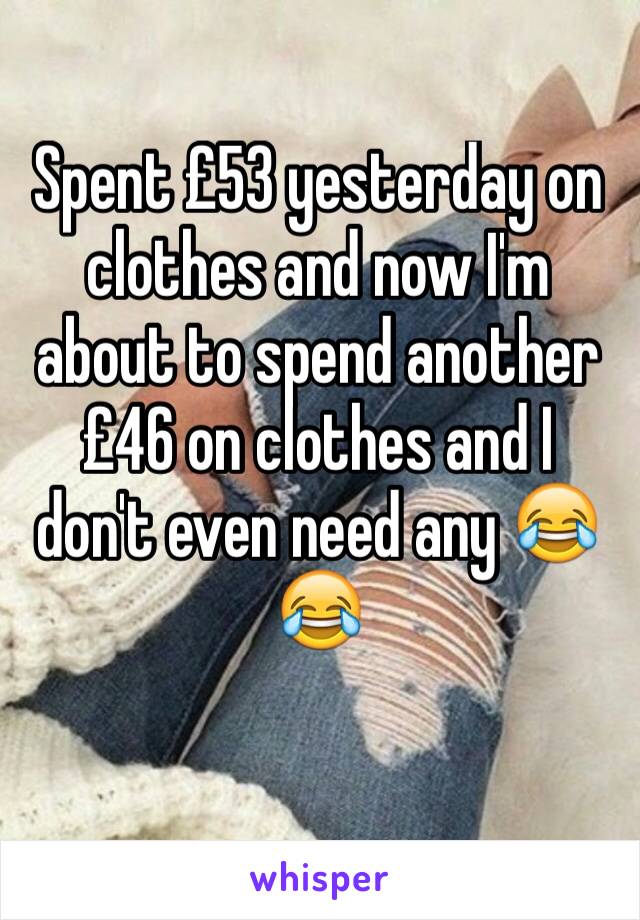 Spent £53 yesterday on clothes and now I'm about to spend another £46 on clothes and I don't even need any 😂😂