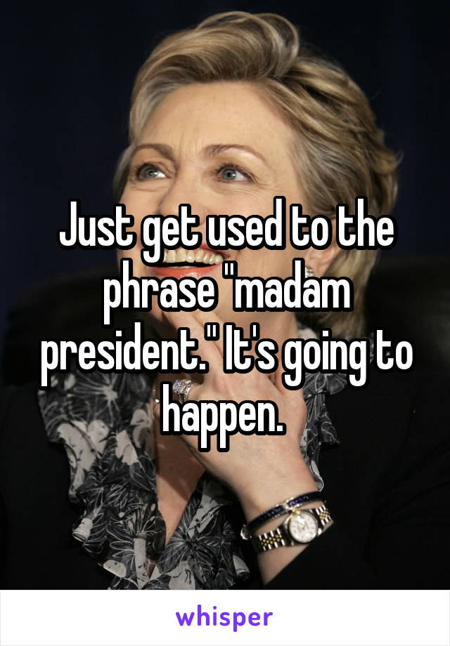 Just get used to the phrase "madam president." It's going to happen. 