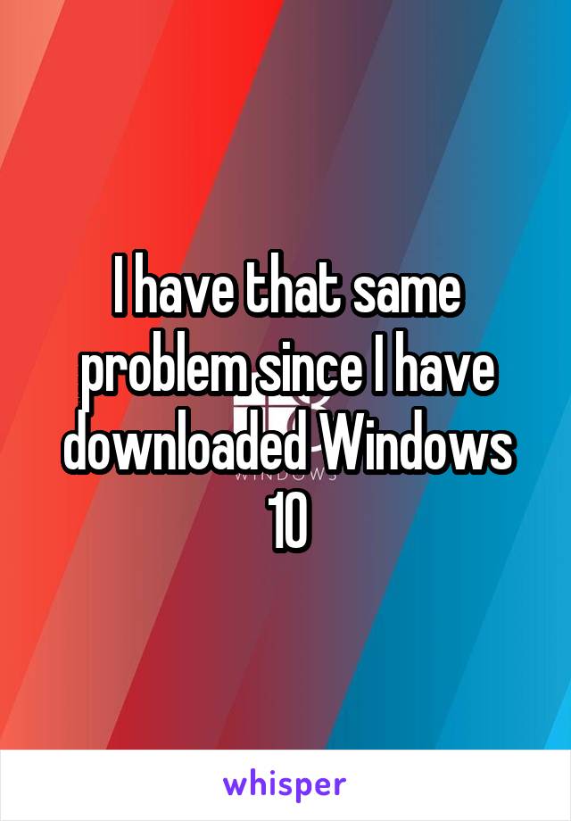 I have that same problem since I have downloaded Windows 10