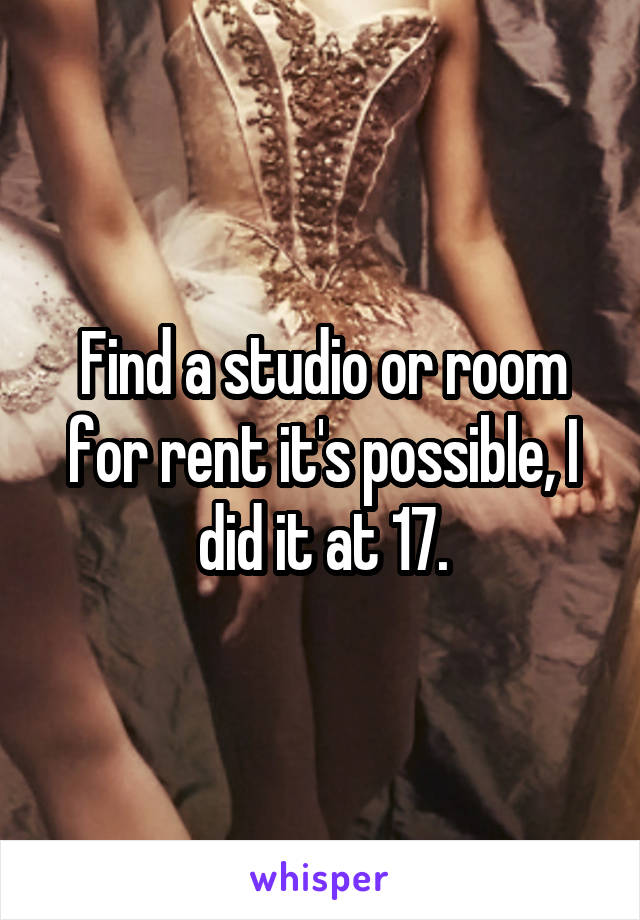 Find a studio or room for rent it's possible, I did it at 17.