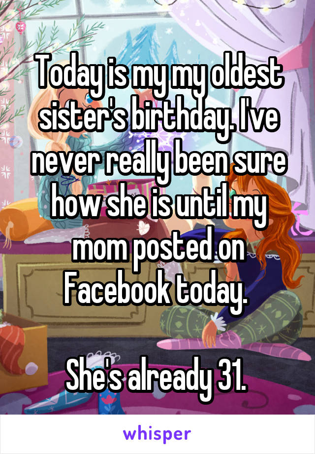 Today is my my oldest sister's birthday. I've never really been sure how she is until my mom posted on Facebook today. 

She's already 31. 
