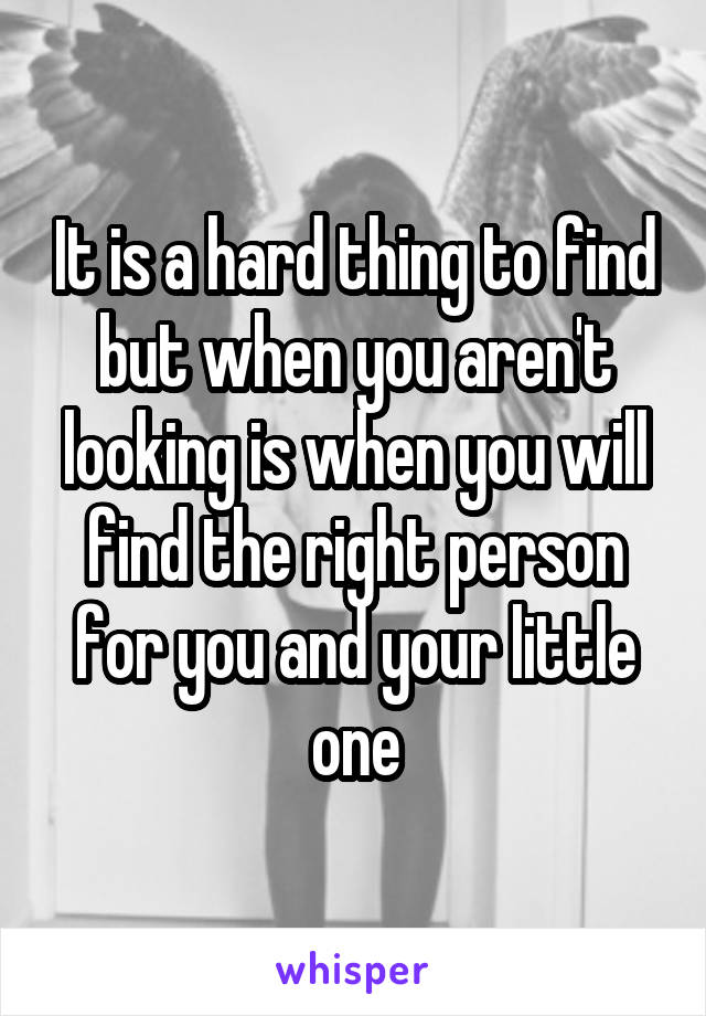 It is a hard thing to find but when you aren't looking is when you will find the right person for you and your little one
