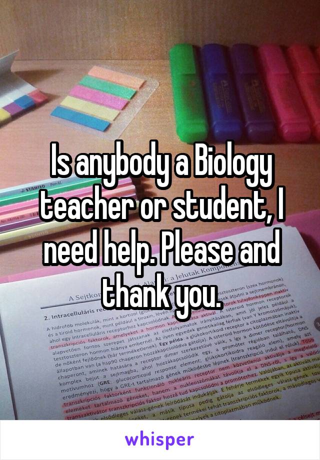 Is anybody a Biology teacher or student, I need help. Please and thank you.