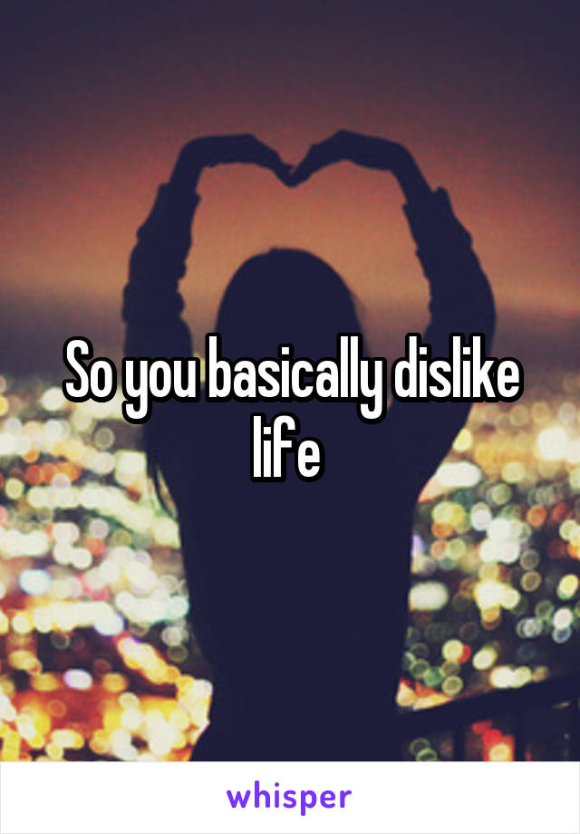 So you basically dislike life 