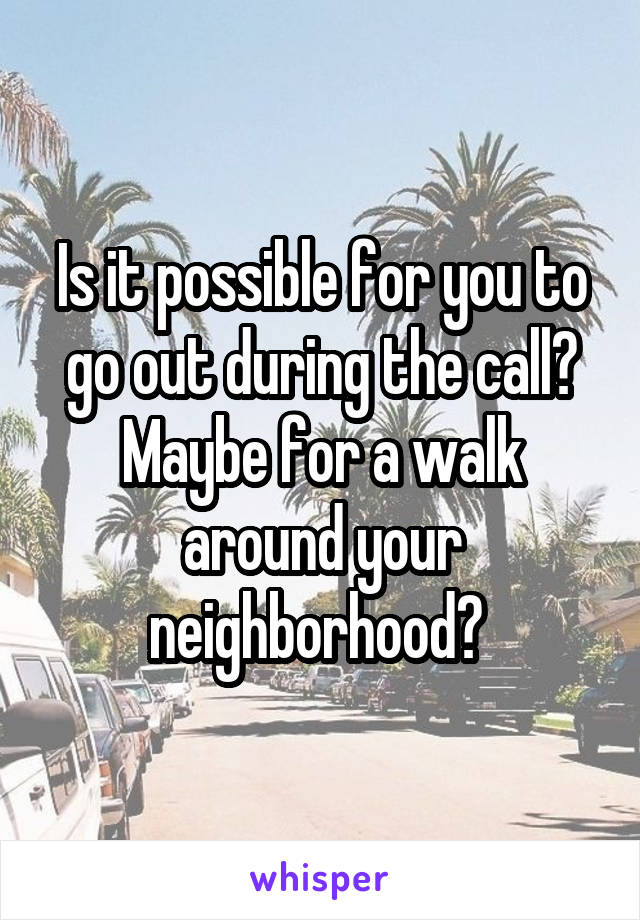 Is it possible for you to go out during the call? Maybe for a walk around your neighborhood? 
