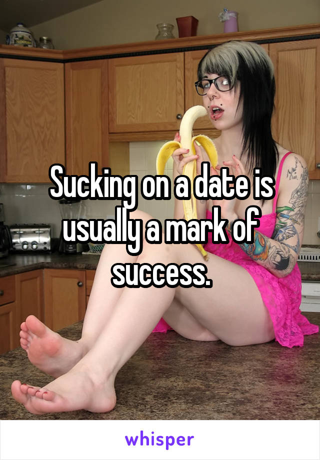 Sucking on a date is usually a mark of success.