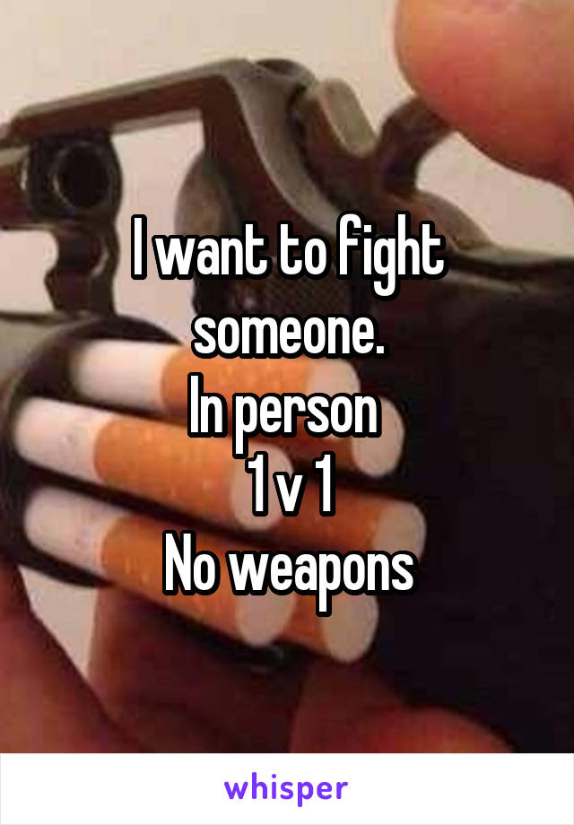 I want to fight someone.
In person 
1 v 1
No weapons