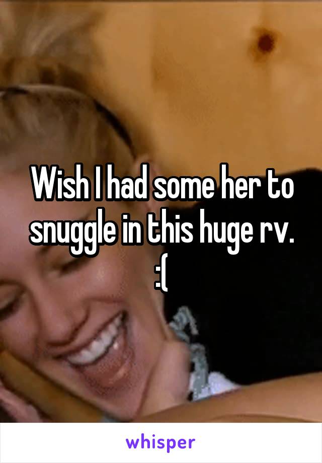 Wish I had some her to snuggle in this huge rv. :(