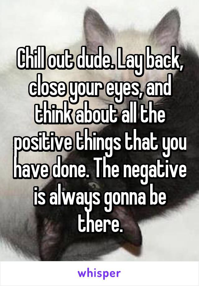 Chill out dude. Lay back, close your eyes, and think about all the positive things that you have done. The negative is always gonna be there.